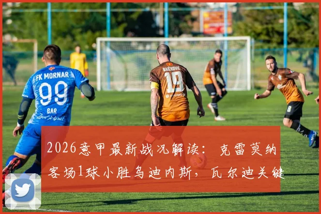 2026意甲最新战况解读：克雷莫纳客场1球小胜乌迪内斯，瓦尔迪关键一击成胜负手，附全场录像回放链接