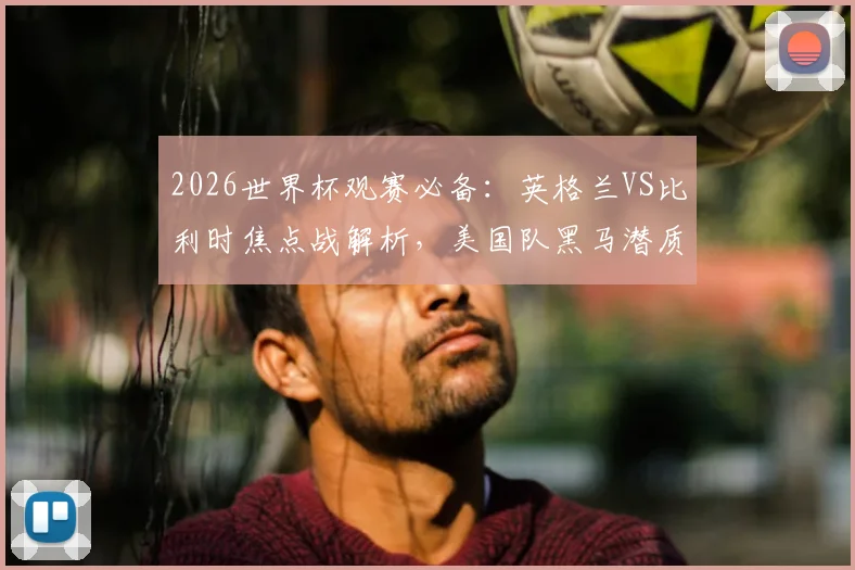 2026世界杯观赛必备:英格兰VS比利时焦点战解析,美国队黑马潜质评估,附凯恩等球星数据前瞻