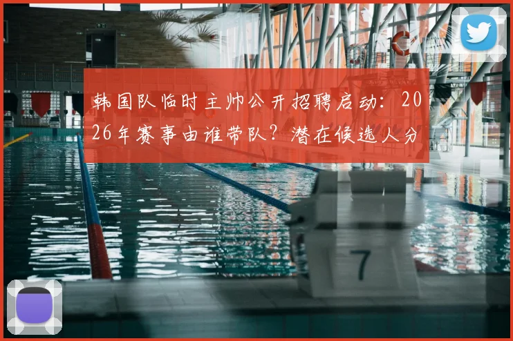 韩国队临时主帅公开招聘启动:2026年赛事由谁带队?潜在候选人分析与赛程解读