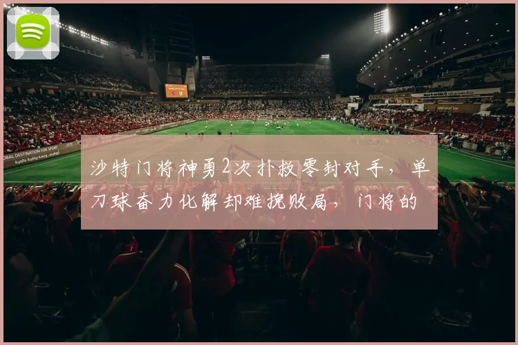 沙特门将神勇2次扑救零封对手,单刀球奋力化解却难挽败局,门将的无用功有多无奈?2026赛事回顾