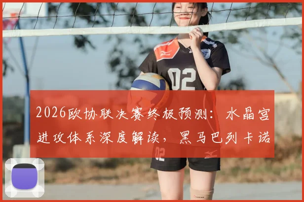 2026欧协联决赛终极预测：水晶宫进攻体系深度解读，黑马巴列卡诺能否逆袭夺冠？