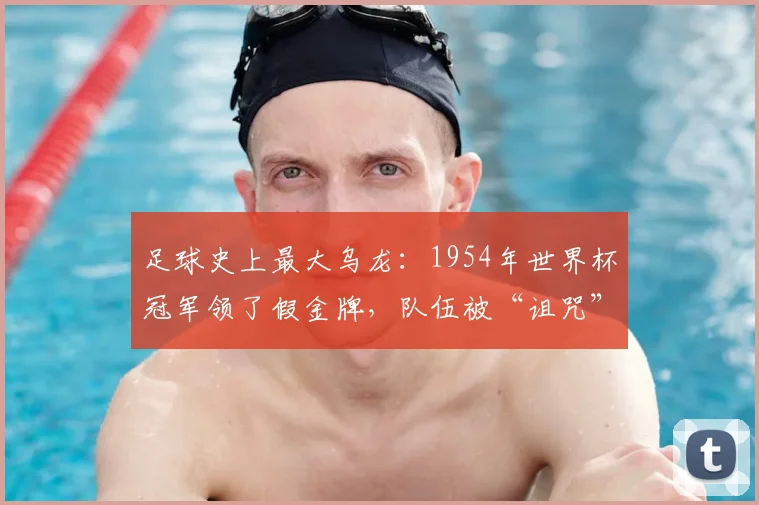 足球史上最大乌龙:1954年世界杯冠军领了假金牌,队伍被“诅咒”长达66年