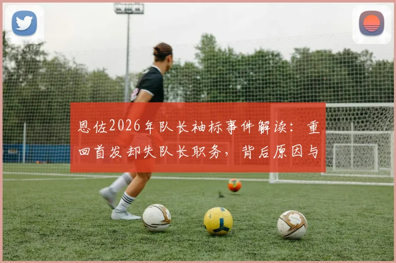 恩佐2026年队长袖标事件解读：重回首发却失队长职务，背后原因与未来影响分析