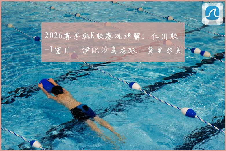 2026赛季韩K联赛况详解：仁川联1-1富川，伊比沙乌龙球，费里尔关键扳平点球全回顾