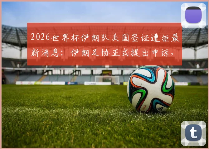 2026世界杯伊朗队美国签证遭拒最新消息：伊朗足协正式提出申诉，代表团十余人被拒始末分析