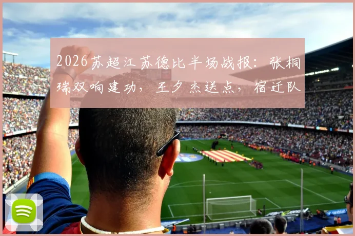 2026苏超江苏德比半场战报：张桐瑞双响建功，王夕杰送点，宿迁队2-0领先南京队