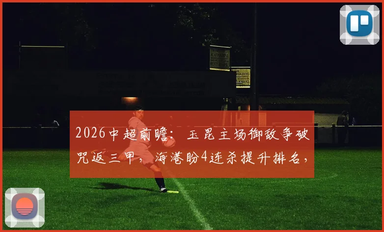 2026中超前瞻：玉昆主场御敌争破咒返三甲，海港盼4连杀提升排名，附历史交锋与关键看点分析