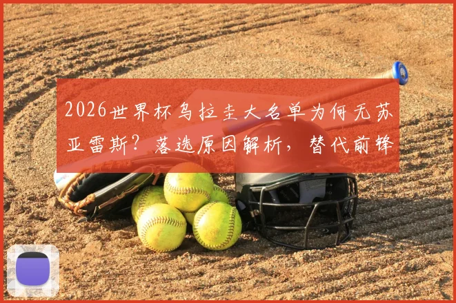 2026世界杯乌拉圭大名单为何无苏亚雷斯?落选原因解析,替代前锋人选与看台观战细节全览