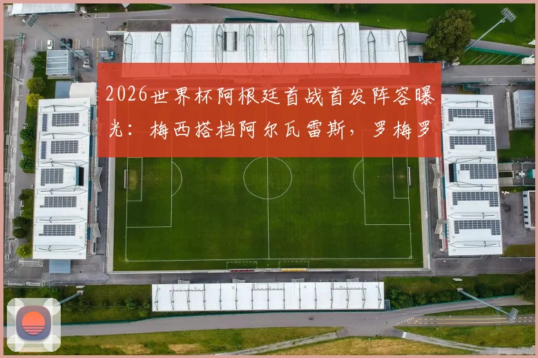 2026世界杯阿根廷首战首发阵容曝光：梅西搭档阿尔瓦雷斯，罗梅罗马丁内斯领衔后防，阿媒深度预测分析