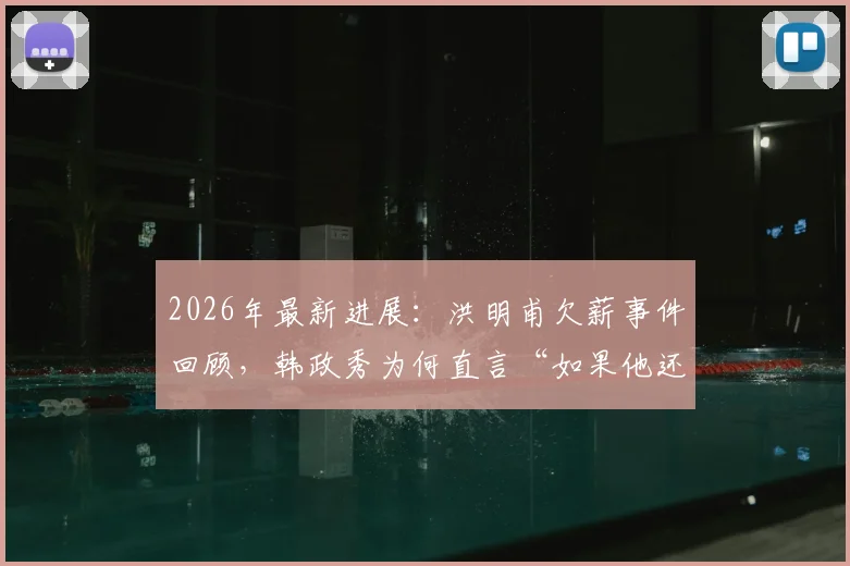 2026年最新进展：洪明甫欠薪事件回顾，韩政秀为何直言“如果他还是个人就该还钱”，背后恩怨全解析