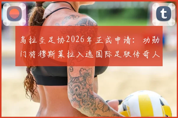 乌拉圭足协2026年正式申请：功勋门将穆斯莱拉入选国际足联传奇人物名单，其生涯成就与资格解析