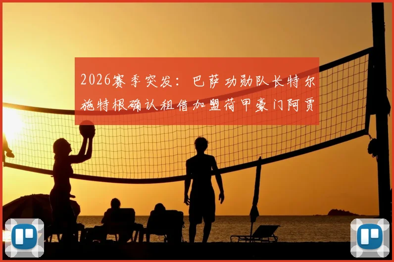 2026赛季突发：巴萨功勋队长特尔施特根确认租借加盟荷甲豪门阿贾克斯，合约期限与薪资曝光