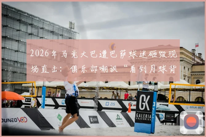 2026年马竞大巴遭巴萨球迷砸毁现场直击：俱乐部嘲讽“看到月球背面”，西甲暴力事件何时休？
