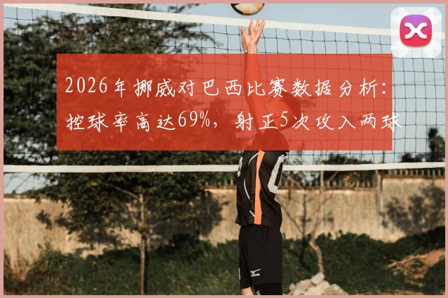 2026年挪威对巴西比赛数据分析：控球率高达69%，射正5次攻入两球背后有何战术奥秘？