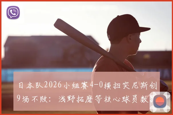 日本队2026小组赛4-0横扫突尼斯创9场不败：浅野拓磨等核心球员数据亮眼，附历史连胜纪录分析与比赛集锦观看指南