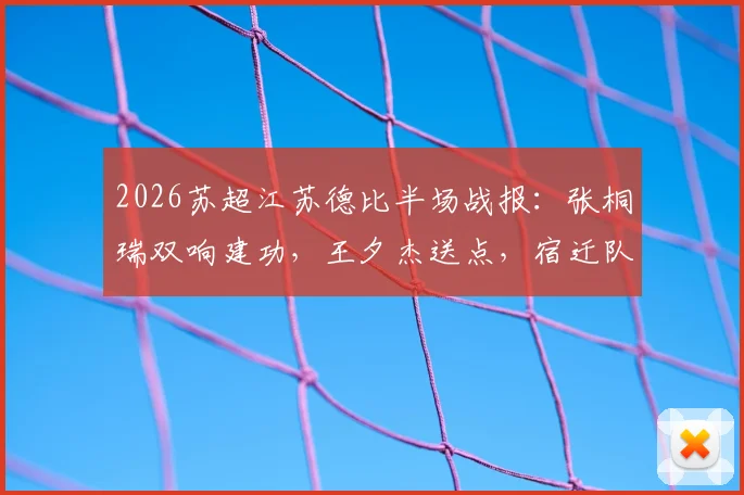 2026苏超江苏德比半场战报:张桐瑞双响建功,王夕杰送点,宿迁队2-0领先南京队
