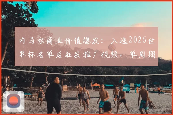内马尔商业价值爆发：入选2026世界杯名单后狂发推广视频，单周期收入超600万