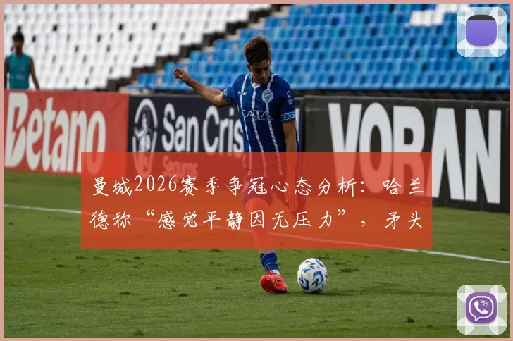 曼城2026赛季争冠心态分析：哈兰德称“感觉平静因无压力”，矛头直指阿森纳，瓜帅如何布局？