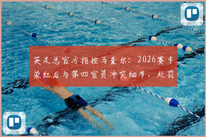 英足总官方指控马奎尔:2026赛季染红后与第四官员冲突细节、处罚结果及曼联回应全解析