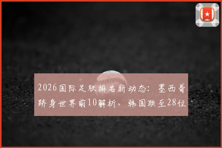 2026国际足联排名新动态:墨西哥跻身世界前10解析,韩国跌至28位被澳洲反超原因探究
