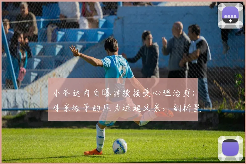 小齐达内自曝持续接受心理治疗：母亲给予的压力远超父亲，剖析星二代成长困境