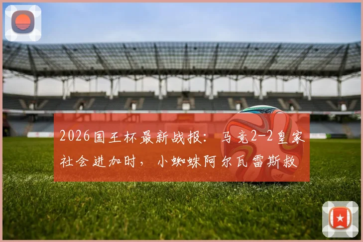 2026国王杯最新战报：马竞2-2皇家社会进加时，小蜘蛛阿尔瓦雷斯救主，全场关键数据复盘