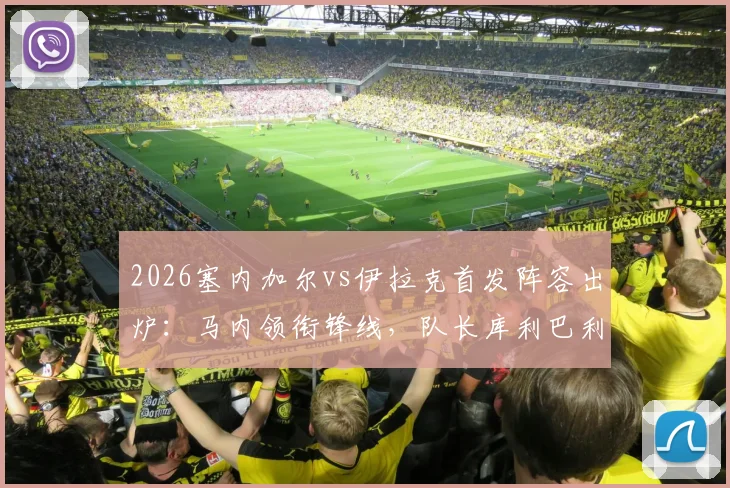 2026塞内加尔vs伊拉克首发阵容出炉：马内领衔锋线，队长库利巴利替补待命，门迪伤缺