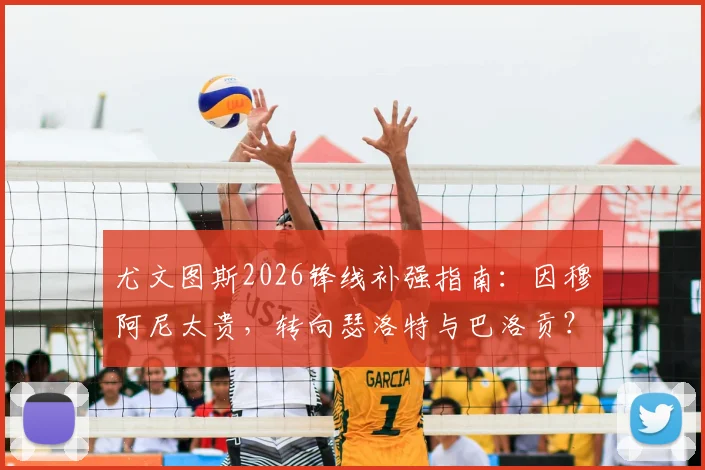尤文图斯2026锋线补强指南：因穆阿尼太贵，转向瑟洛特与巴洛贡？深度对比谁更值