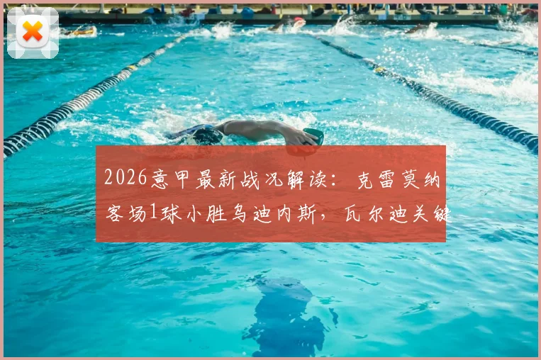 2026意甲最新战况解读:克雷莫纳客场1球小胜乌迪内斯,瓦尔迪关键一击成胜负手,附全场录像回放链接