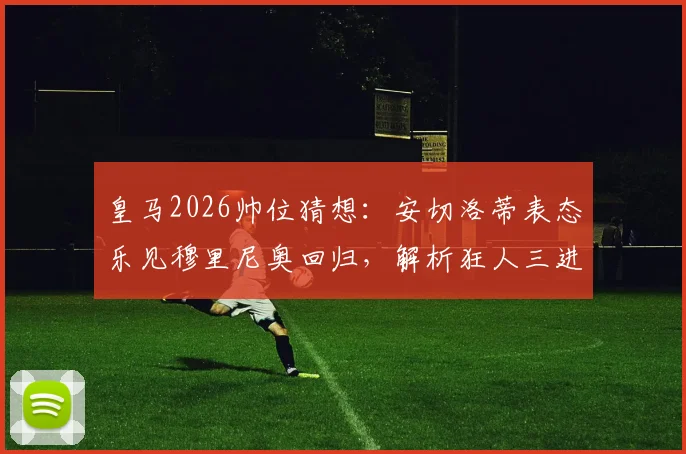 皇马2026帅位猜想：安切洛蒂表态乐见穆里尼奥回归，解析狂人三进宫伯纳乌可能性与挑战
