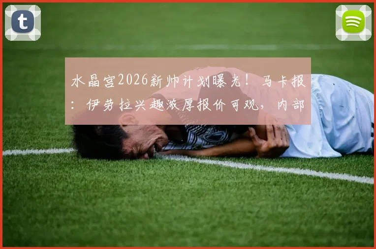 水晶宫2026新帅计划曝光！马卡报：伊劳拉兴趣浓厚报价可观，内部知情人士透露关键细节