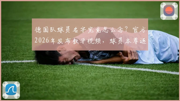 德国队球员名字究竟怎么念?官方2026年发布教学视频,球员本尊逐一带你读准发音,附发音要点详解与常见错误避坑指南