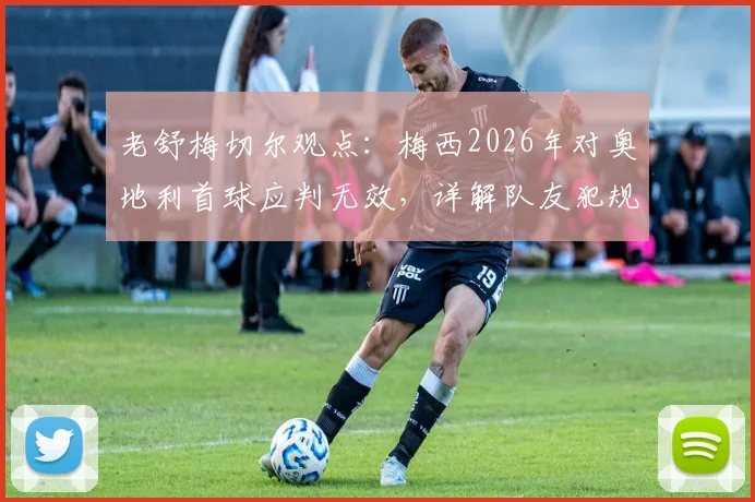 老舒梅切尔观点：梅西2026年对奥地利首球应判无效，详解队友犯规争议与判罚规则