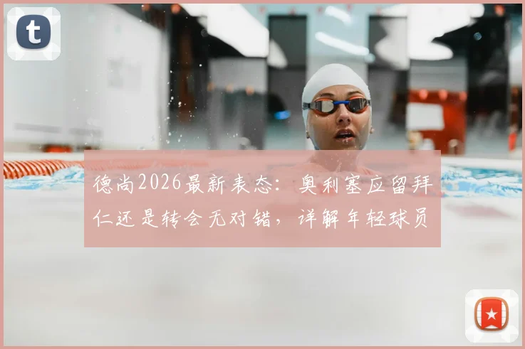 德尚2026最新表态:奥利塞应留拜仁还是转会无对错,详解年轻球员职业生涯关键抉择