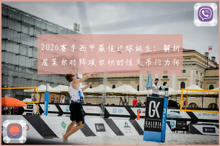 2026赛季西甲最佳进球诞生：解析居莱尔对阵埃尔切的惊天吊门为何当选，附完整进球动图及评选标准