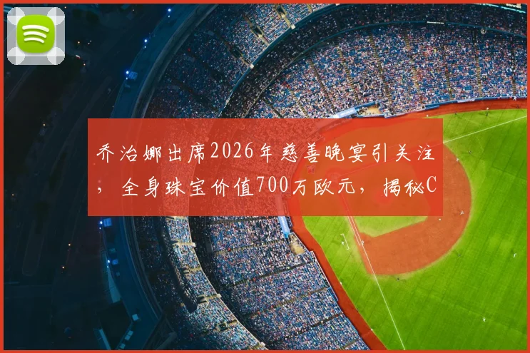 乔治娜出席2026年慈善晚宴引关注，全身珠宝价值700万欧元，揭秘C罗未婚妻的时尚搭配法则