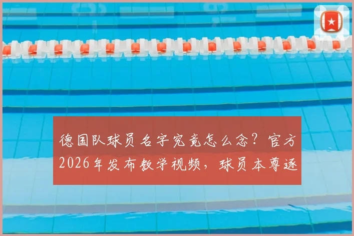 德国队球员名字究竟怎么念？官方2026年发布教学视频，球员本尊逐一带你读准发音，附发音要点详解与常见错误避坑指南