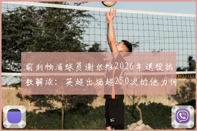 前利物浦球员谢尔维2026年退役执教解读：英超出场超250次的他为何转型？未来教练前景如何