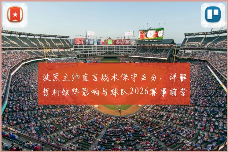 波黑主帅直言战术保守丢分，详解哲科缺阵影响与球队2026赛事前景
