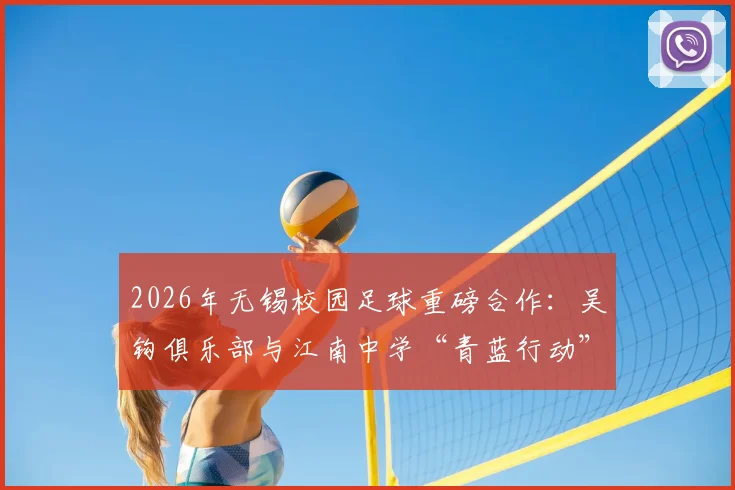 2026年无锡校园足球重磅合作:吴钩俱乐部与江南中学“青蓝行动”青训计划全面解读与展望