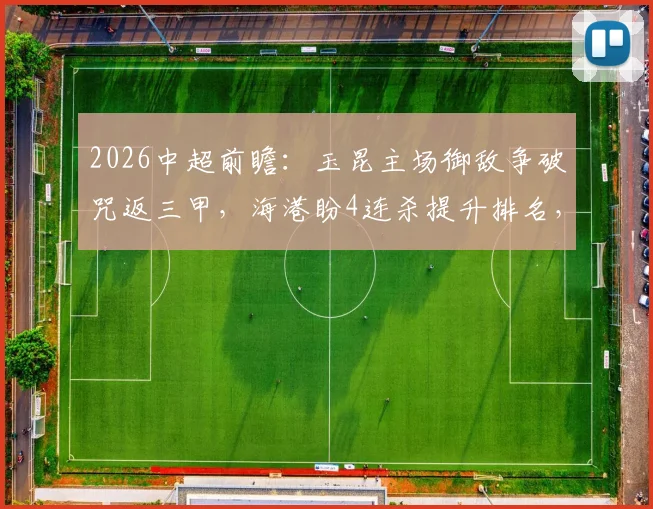 2026中超前瞻：玉昆主场御敌争破咒返三甲，海港盼4连杀提升排名，附历史交锋与关键看点分析
