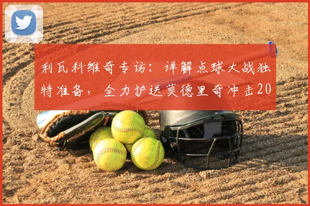 利瓦科维奇专访：详解点球大战独特准备，全力护送莫德里奇冲击2026世界杯梦想