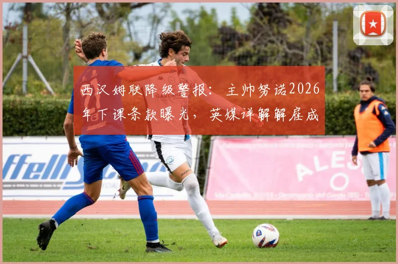 西汉姆联降级警报：主帅努诺2026年下课条款曝光，英媒详解解雇成本与换帅时机