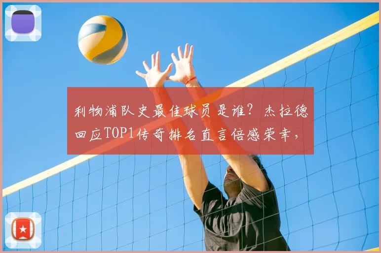 利物浦队史最佳球员是谁？杰拉德回应TOP1传奇排名直言倍感荣幸，2026年球迷票选结果出炉