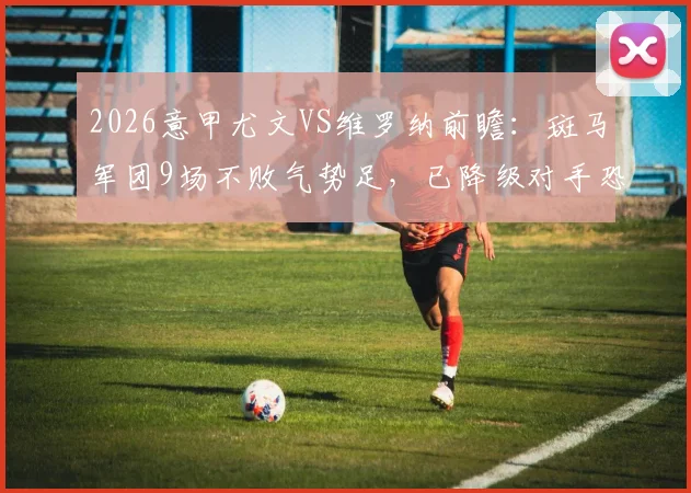 2026意甲尤文VS维罗纳前瞻：斑马军团9场不败气势足，已降级对手恐无心恋战