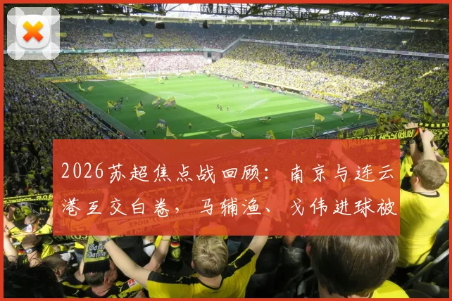 2026苏超焦点战回顾：南京与连云港互交白卷，马辅渔、戈伟进球被吹引热议