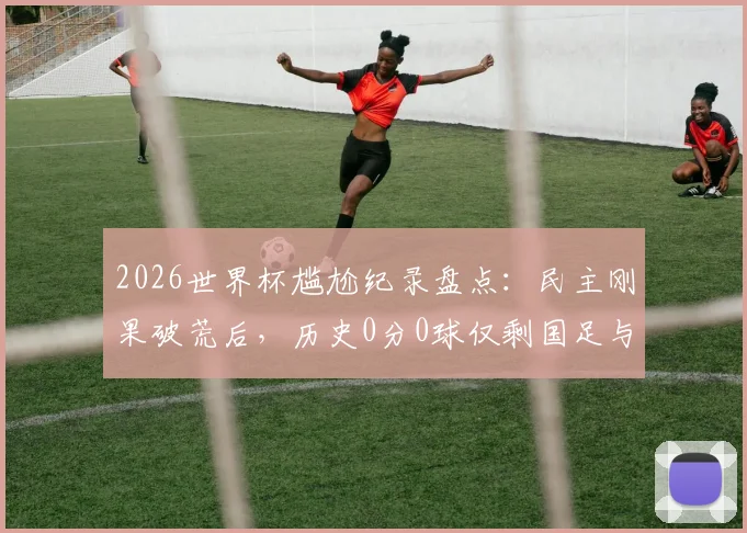 2026世界杯尴尬纪录盘点：民主刚果破荒后，历史0分0球仅剩国足与印尼，未来能否破局？