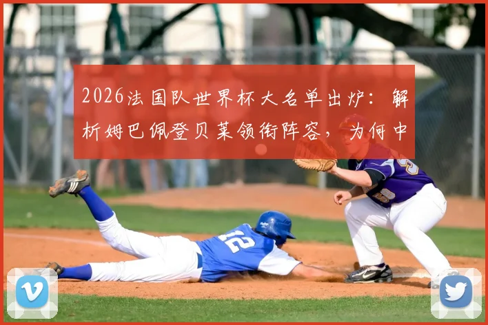2026法国队世界杯大名单出炉：解析姆巴佩登贝莱领衔阵容，为何中场新星卡马文加遗憾落选