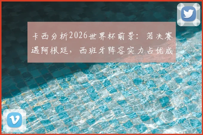 卡西分析2026世界杯前景：若决赛遇阿根廷，西班牙阵容实力占优成夺冠热门