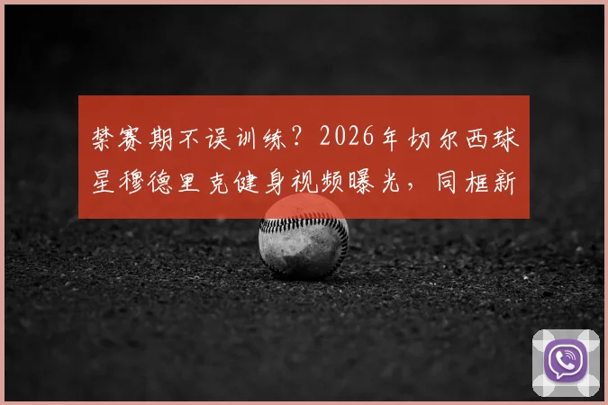 禁赛期不误训练？2026年切尔西球星穆德里克健身视频曝光，同框新晋网红女友引热议